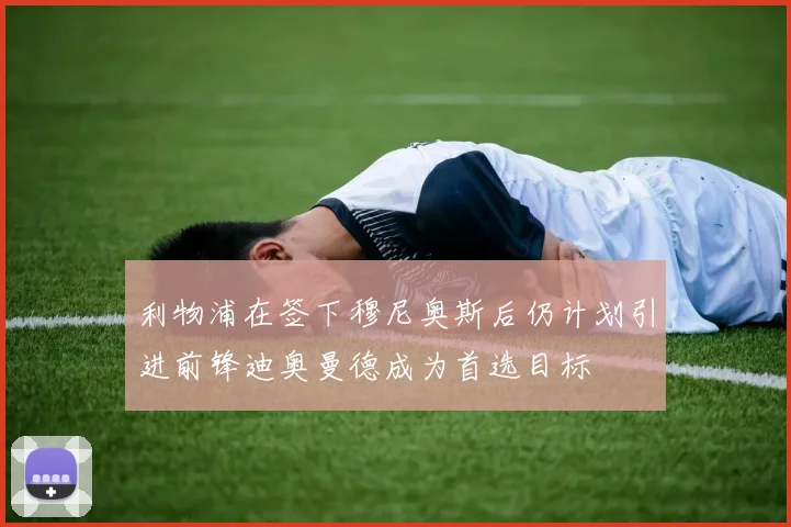 利物浦在签下穆尼奥斯后仍计划引进前锋迪奥曼德成为首选目标