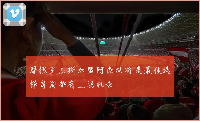 摩根罗杰斯加盟阿森纳将是最佳选择每周都有上场机会