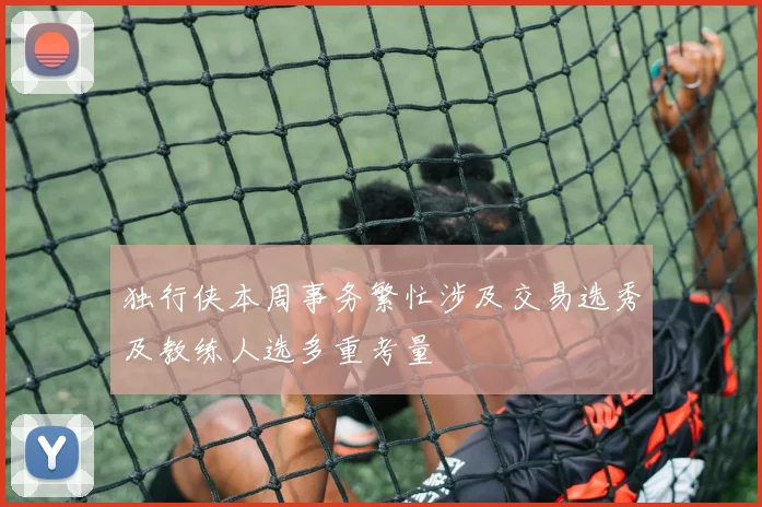 独行侠本周事务繁忙涉及交易选秀及教练人选多重考量