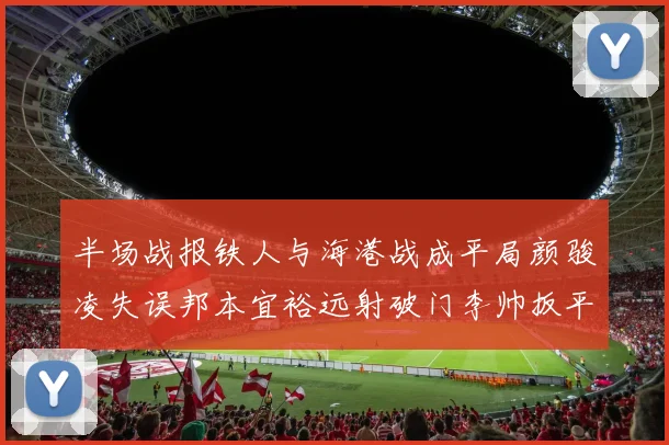半场战报铁人与海港战成平局颜骏凌失误邦本宜裕远射破门李帅扳平