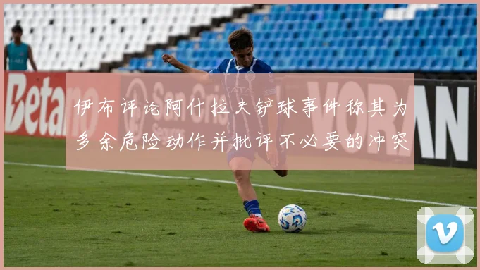 伊布评论阿什拉夫铲球事件称其为多余危险动作并批评不必要的冲突
