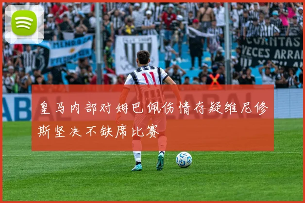 皇马内部对姆巴佩伤情存疑维尼修斯坚决不缺席比赛
