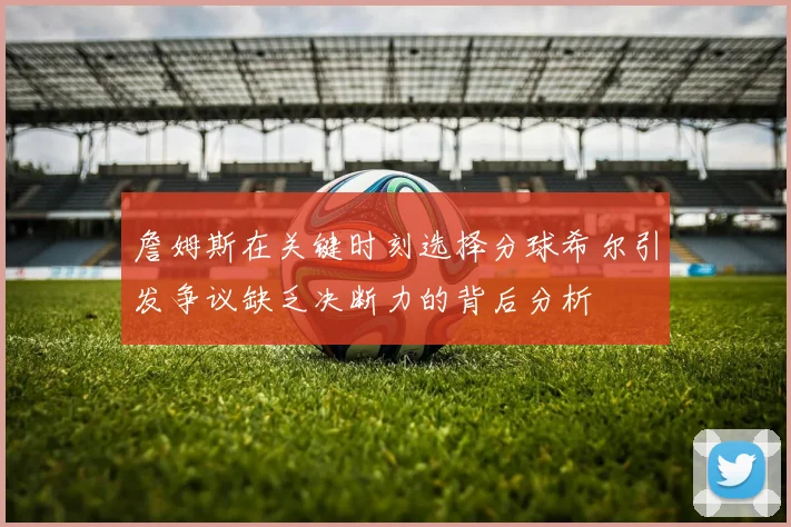 詹姆斯在关键时刻选择分球希尔引发争议缺乏决断力的背后分析