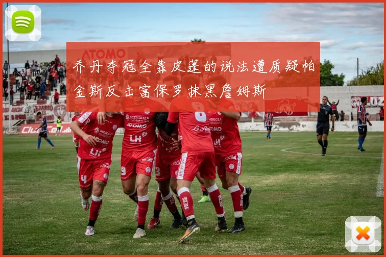 乔丹夺冠全靠皮蓬的说法遭质疑帕金斯反击富保罗抹黑詹姆斯