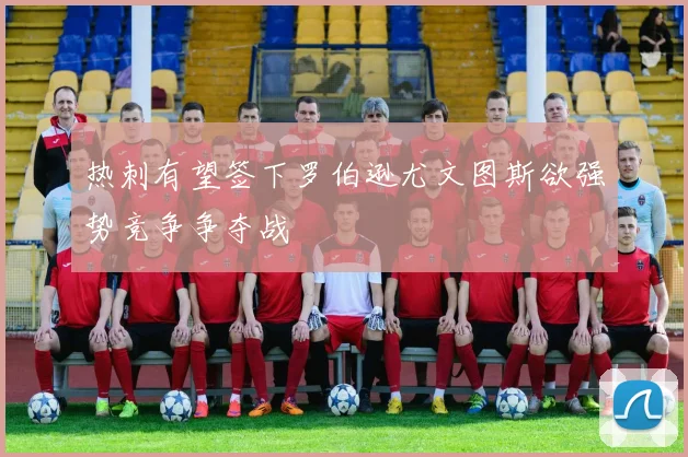 热刺有望签下罗伯逊尤文图斯欲强势竞争争夺战