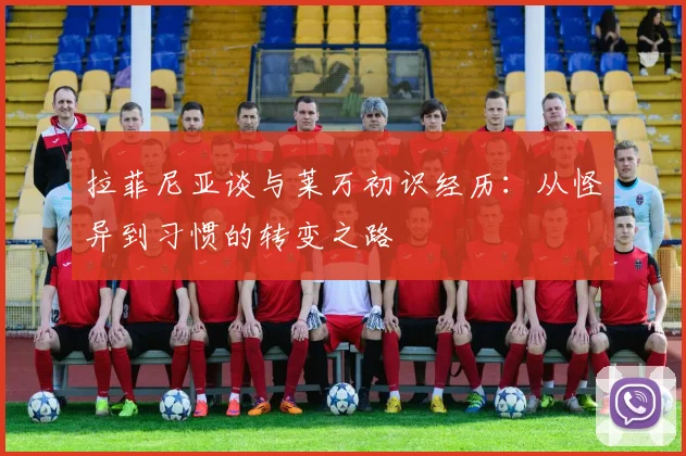 拉菲尼亚谈与莱万初识经历：从怪异到习惯的转变之路