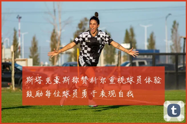斯塔克豪斯称赞科尔重视球员体验鼓励每位球员勇于表现自我