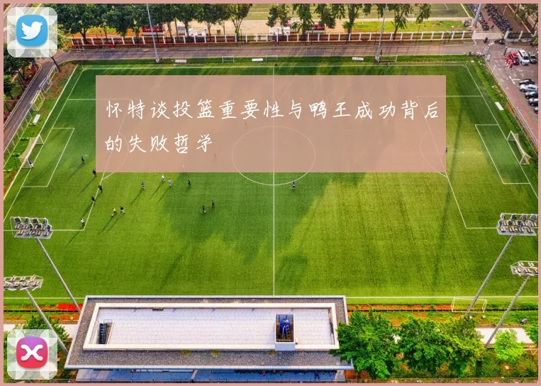 怀特谈投篮重要性与鸭王成功背后的失败哲学