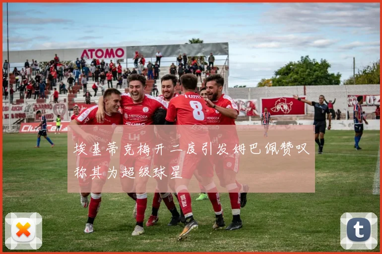 埃基蒂克梅开二度引发姆巴佩赞叹称其为超级球星