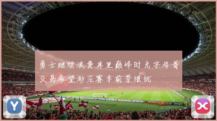 勇士继续浪费库里巅峰时光字母哥交易希望渺茫赛季前景堪忧