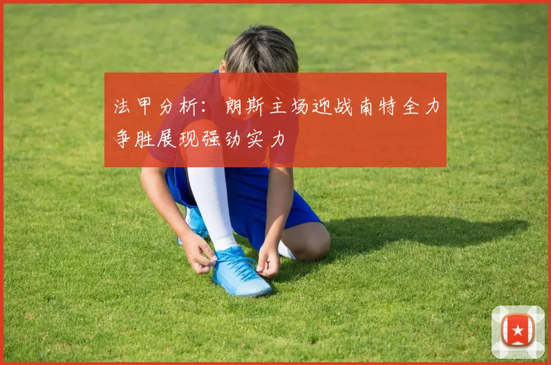 法甲分析：朗斯主场迎战南特全力争胜展现强劲实力