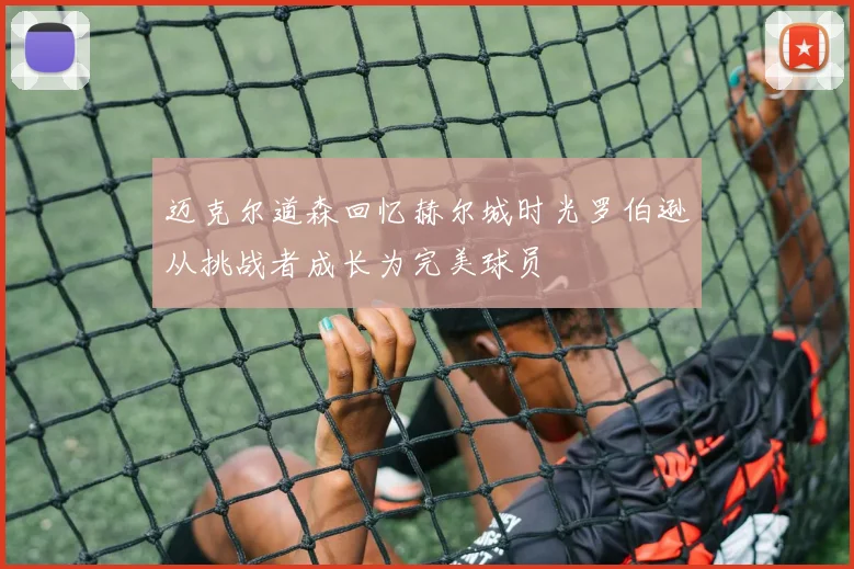 迈克尔道森回忆赫尔城时光罗伯逊从挑战者成长为完美球员