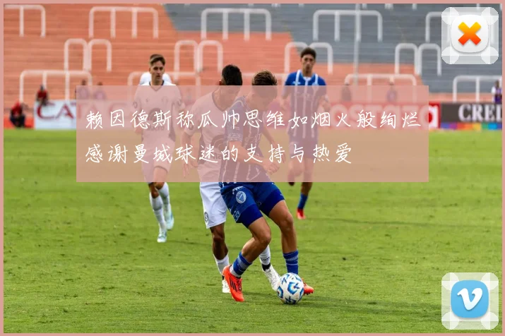 赖因德斯称瓜帅思维如烟火般绚烂感谢曼城球迷的支持与热爱