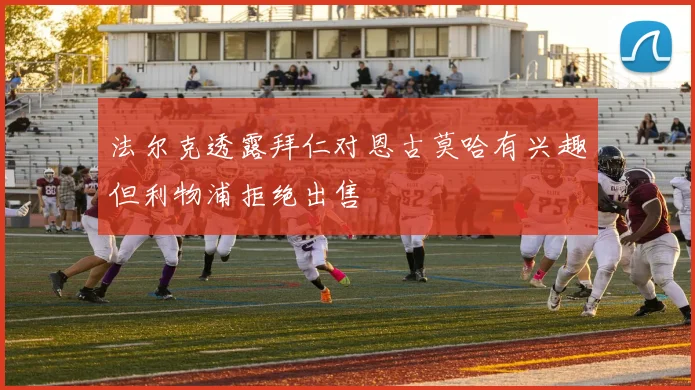 法尔克透露拜仁对恩古莫哈有兴趣但利物浦拒绝出售