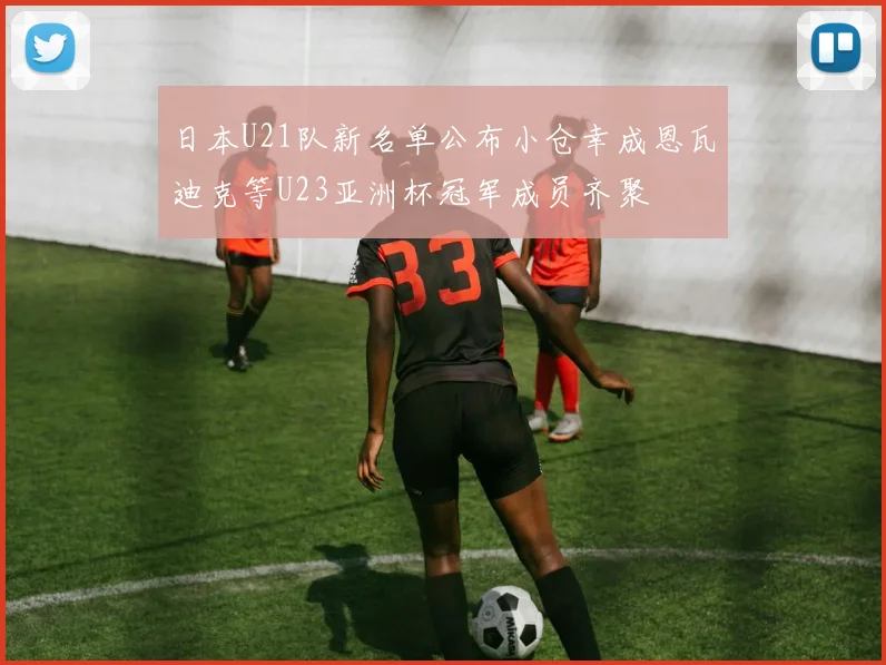 日本U21队新名单公布小仓幸成恩瓦迪克等U23亚洲杯冠军成员齐聚