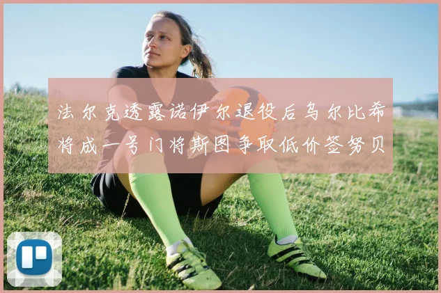 法尔克透露诺伊尔退役后乌尔比希将成一号门将斯图争取低价签努贝尔