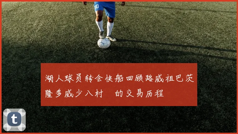 湖人球员转会快船回顾路威祖巴茨隆多威少八村塁的交易历程