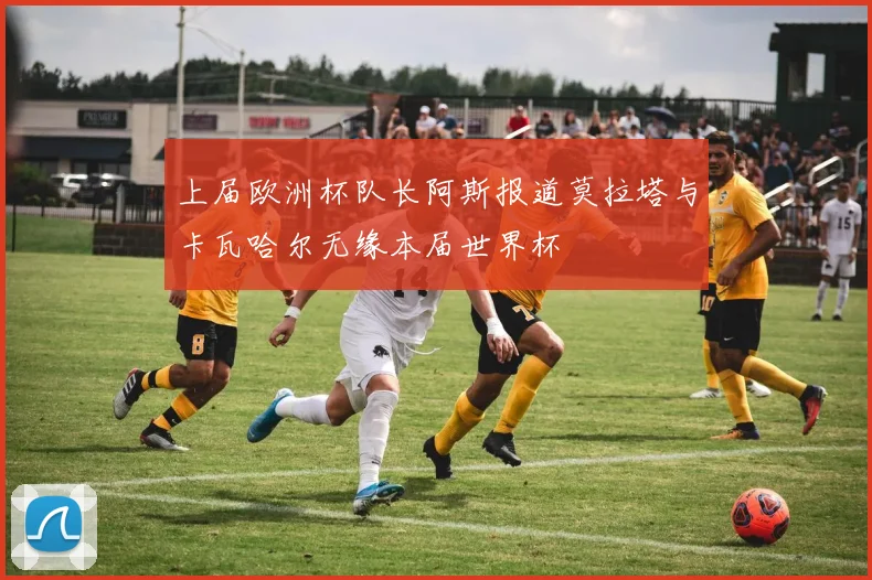上届欧洲杯队长阿斯报道莫拉塔与卡瓦哈尔无缘本届世界杯