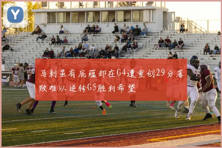 马刺虽有底蕴却在G4遭重创29分落败难以逆转G5胜利希望