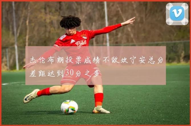 杰伦布朗投票成绩不敌坎宁安总分差距达到30分之多