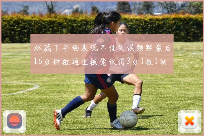 林葳下半场表现不佳失误频频最后16分钟被迫坐板凳仅得3分1板1助