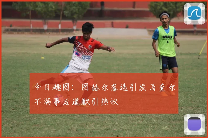 今日趣图：图赫尔落选引发马奎尔不满事后道歉引热议