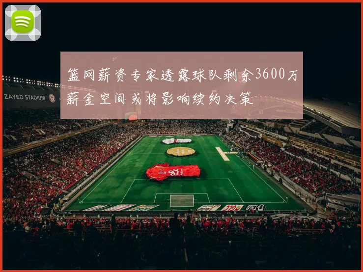 篮网薪资专家透露球队剩余3600万薪金空间或将影响续约决策