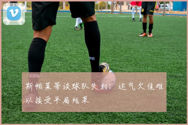 斯帕莱蒂谈球队失利：运气欠佳难以接受平局结果